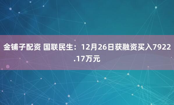 金铺子配资 国联民生：12月26日获融资买入7922.17万元