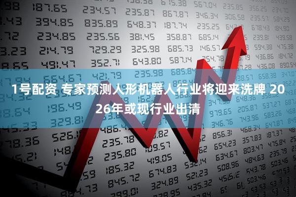 1号配资 专家预测人形机器人行业将迎来洗牌 2026年或现行业出清