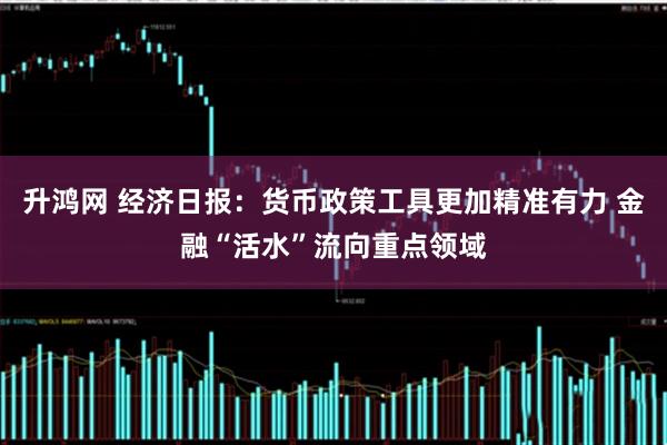 升鸿网 经济日报：货币政策工具更加精准有力 金融“活水”流向重点领域