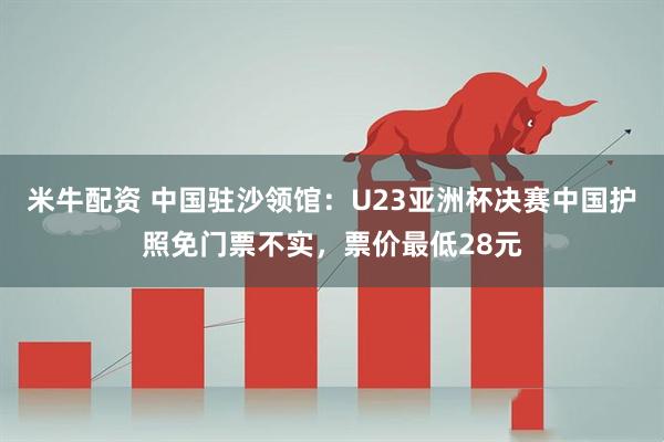 米牛配资 中国驻沙领馆：U23亚洲杯决赛中国护照免门票不实，票价最低28元