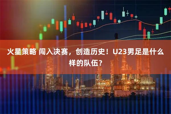 火星策略 闯入决赛，创造历史！U23男足是什么样的队伍？