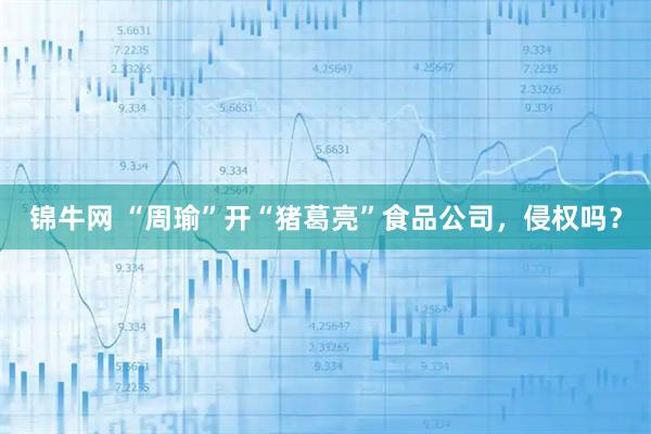 锦牛网 “周瑜”开“猪葛亮”食品公司，侵权吗？