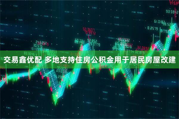 交易鑫优配 多地支持住房公积金用于居民房屋改建
