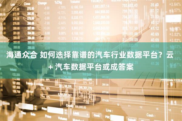 海通众合 如何选择靠谱的汽车行业数据平台？云 + 汽车数据平台或成答案