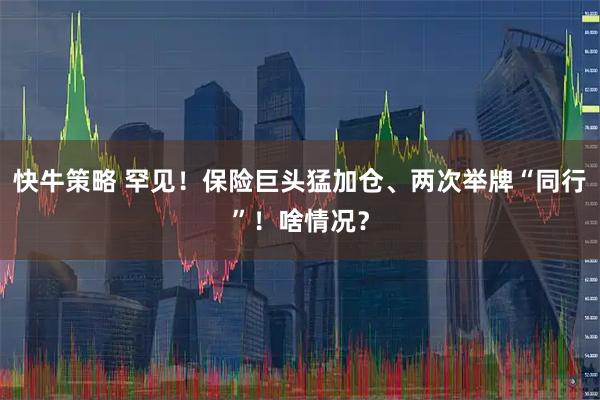 快牛策略 罕见！保险巨头猛加仓、两次举牌“同行”！啥情况？