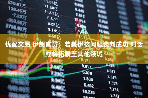 优配交易 伊朗官员：若美伊核问题谈判成功 对话或将拓展至其他领域