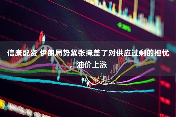 信康配资 伊朗局势紧张掩盖了对供应过剩的担忧，油价上涨