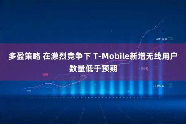 多盈策略 在激烈竞争下 T-Mobile新增无线用户数量低于预期