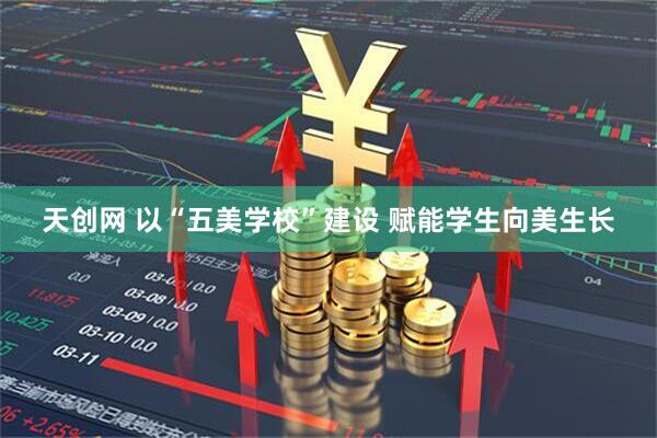 天创网 以“五美学校”建设 赋能学生向美生长