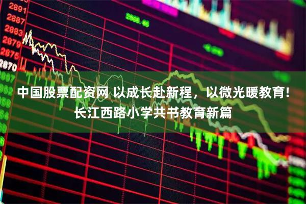 中国股票配资网 以成长赴新程，以微光暖教育!长江西路小学共书教育新篇