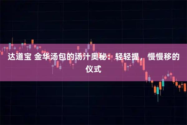 达道宝 金华汤包的汤汁奥秘：轻轻提，慢慢移的仪式