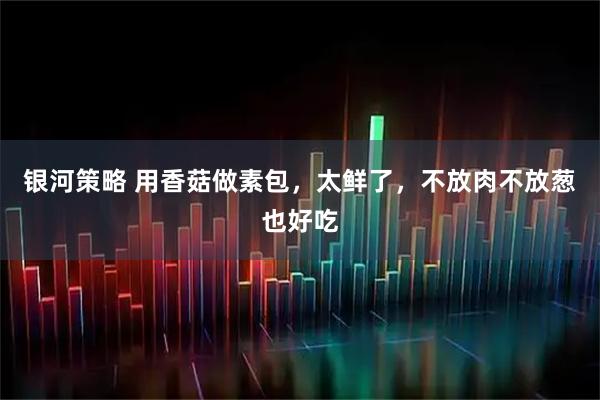 银河策略 用香菇做素包，太鲜了，不放肉不放葱也好吃
