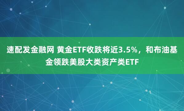 速配发金融网 黄金ETF收跌将近3.5%，和布油基金领跌美股大类资产类ETF