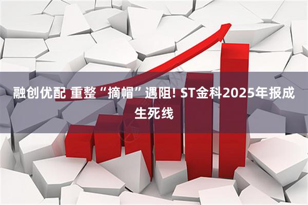 融创优配 重整“摘帽”遇阻! ST金科2025年报成生死线