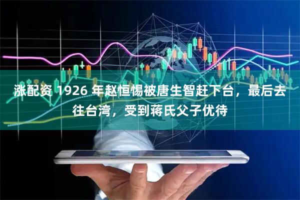 涨配资 1926 年赵恒惕被唐生智赶下台，最后去往台湾，受到蒋氏父子优待