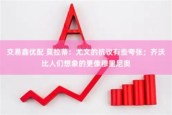 交易鑫优配 莫拉蒂：尤文的抗议有些夸张；齐沃比人们想象的更像穆里尼奥