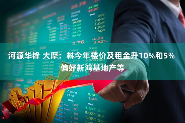 河源华锋 大摩：料今年楼价及租金升10%和5% 偏好新鸿基地产等