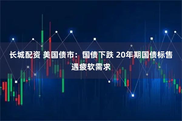 长城配资 美国债市：国债下跌 20年期国债标售遇疲软需求