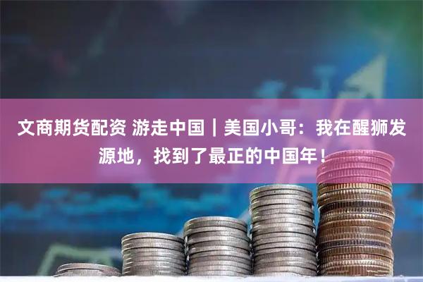 文商期货配资 游走中国｜美国小哥：我在醒狮发源地，找到了最正的中国年！