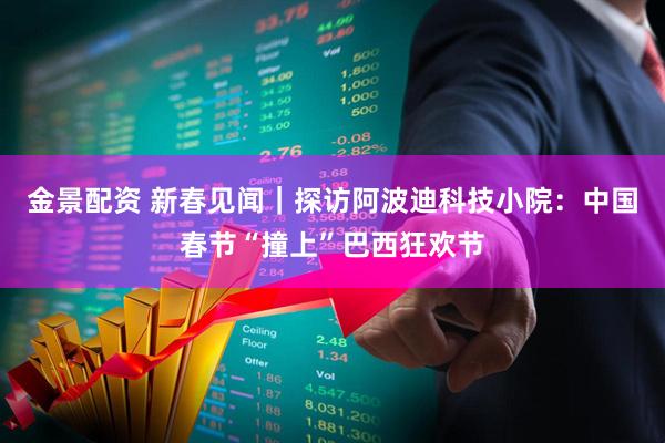 金景配资 新春见闻｜探访阿波迪科技小院：中国春节“撞上”巴西狂欢节