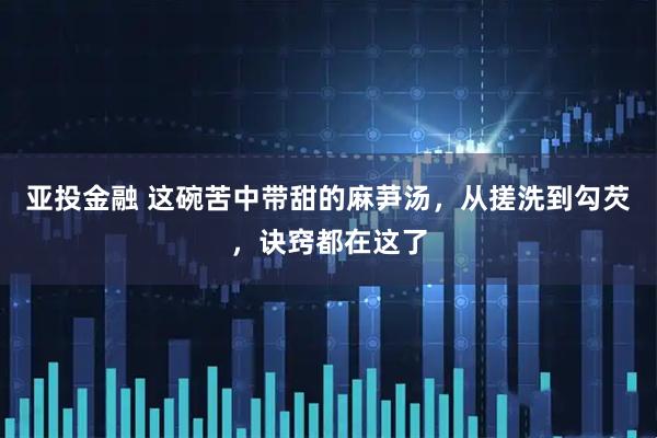 亚投金融 这碗苦中带甜的麻芛汤，从搓洗到勾芡，诀窍都在这了