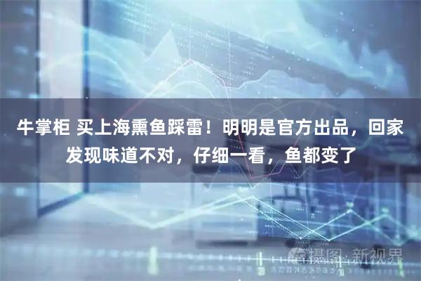 牛掌柜 买上海熏鱼踩雷！明明是官方出品，回家发现味道不对，仔细一看，鱼都变了