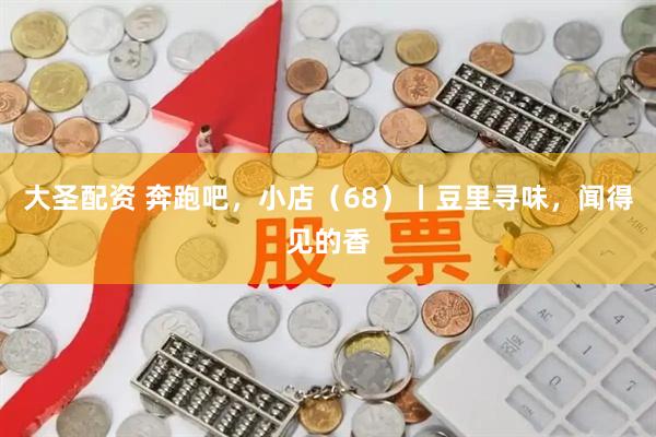 大圣配资 奔跑吧，小店（68）丨豆里寻味，闻得见的香