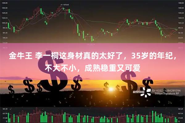 金牛王 李一桐这身材真的太好了，35岁的年纪，不大不小，成熟稳重又可爱