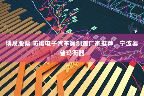 博易股票 防爆电子汽车衡制造厂家推荐，宁波奥普玛衡器