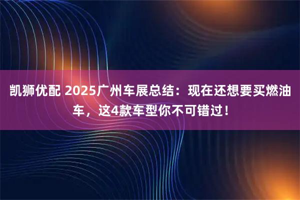 凯狮优配 2025广州车展总结：现在还想要买燃油车，这4款车型你不可错过！
