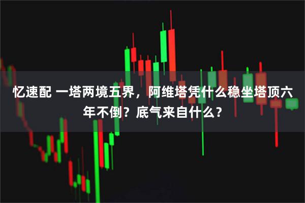 忆速配 一塔两境五界，阿维塔凭什么稳坐塔顶六年不倒？底气来自什么？