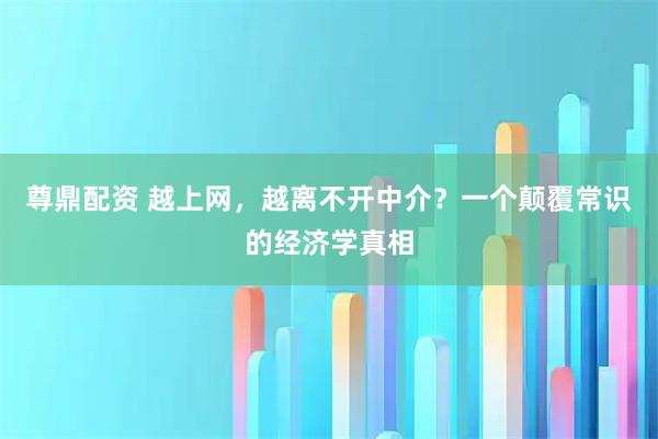 尊鼎配资 越上网，越离不开中介？一个颠覆常识的经济学真相