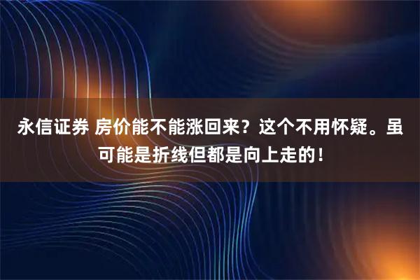 永信证券 房价能不能涨回来？这个不用怀疑。虽可能是折线但都是向上走的！