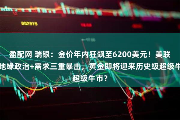 盈配网 瑞银：金价年内狂飙至6200美元！美联储+地缘政治+需求三重暴击，黄金即将迎来历史级超级牛市？