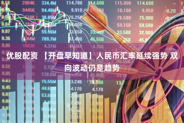 优股配资 【开盘早知道】人民币汇率延续强势 双向波动仍是趋势