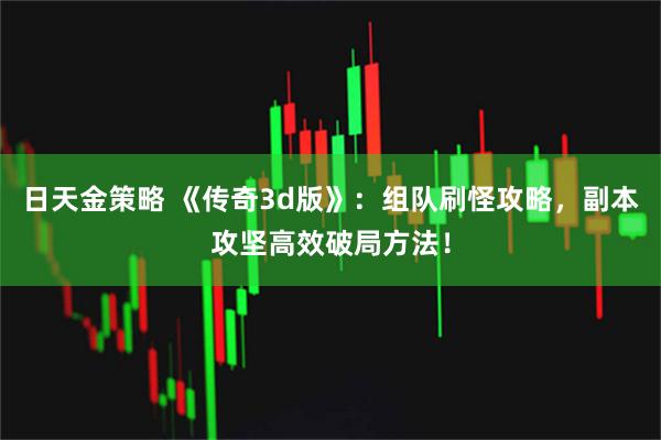 日天金策略 《传奇3d版》：组队刷怪攻略，副本攻坚高效破局方法！