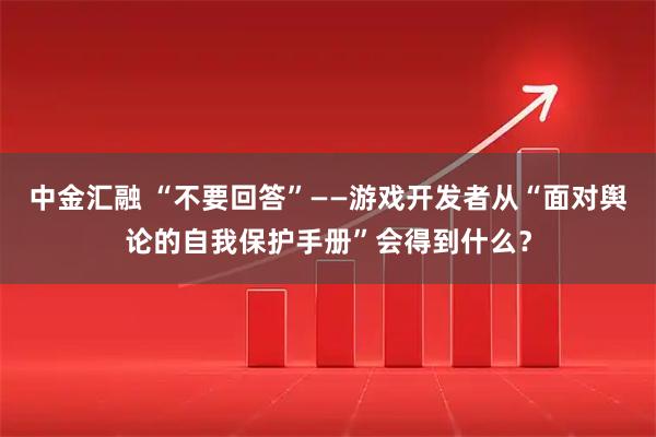 中金汇融 “不要回答”——游戏开发者从“面对舆论的自我保护手册”会得到什么？
