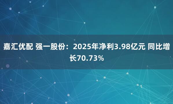 嘉汇优配 强一股份：2025年净利3.98亿元 同比增长70.73%