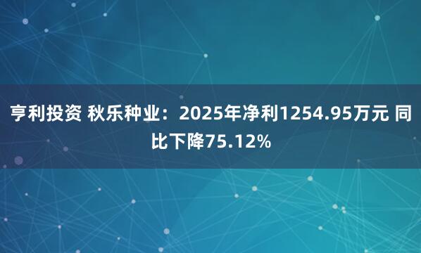 亨利投资 秋乐种业：2025年净利1254.95万元 同比下降75.12%