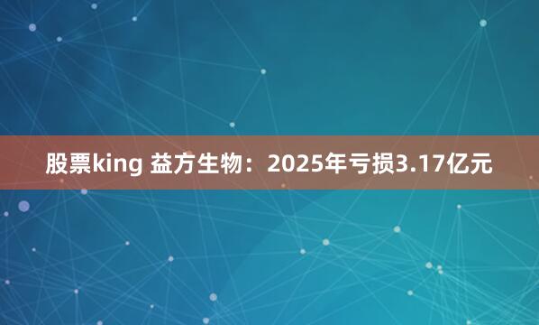 股票king 益方生物：2025年亏损3.17亿元