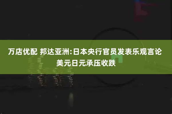 万店优配 邦达亚洲:日本央行官员发表乐观言论 美元日元承压收跌
