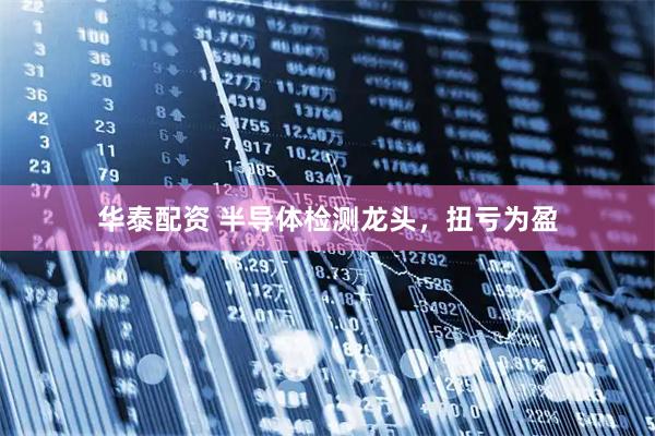 华泰配资 半导体检测龙头，扭亏为盈