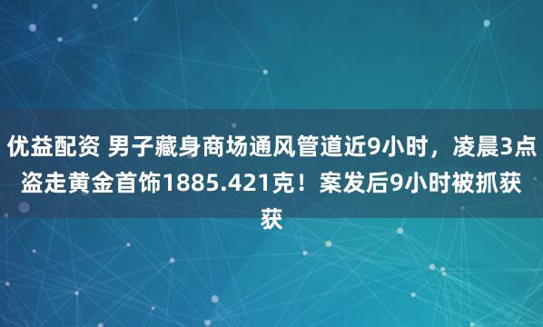 优益配资 男子藏身商场通风管道近9小时，凌晨3点盗走黄金首饰1885.421克！案发后9小时被抓获