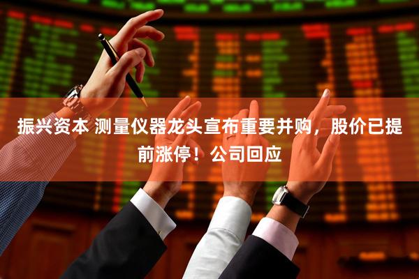 振兴资本 测量仪器龙头宣布重要并购，股价已提前涨停！公司回应