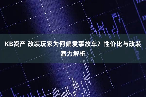 KB资产 改装玩家为何偏爱事故车？性价比与改装潜力解析
