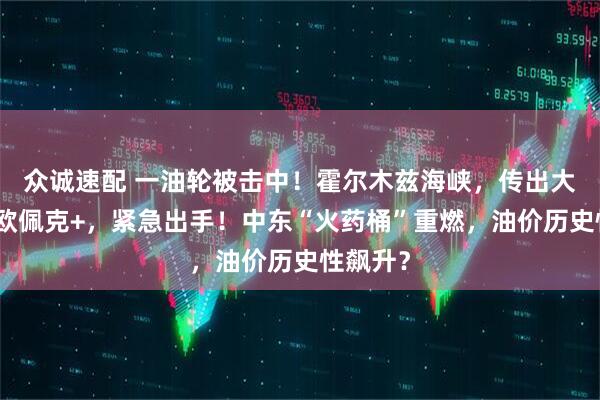 众诚速配 一油轮被击中！霍尔木兹海峡，传出大消息！欧佩克+，紧急出手！中东“火药桶”重燃，油价历史性飙升？