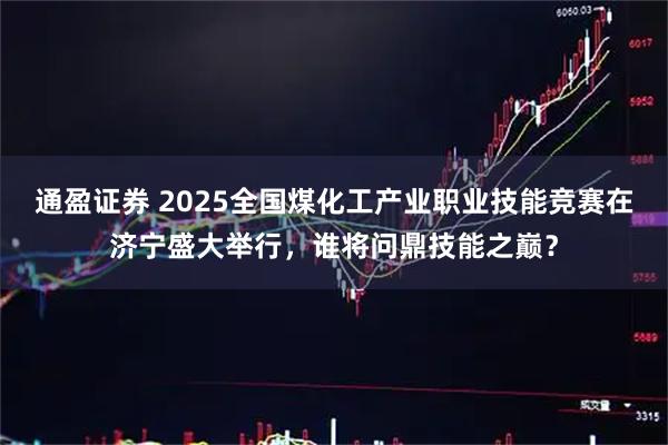 通盈证券 2025全国煤化工产业职业技能竞赛在济宁盛大举行，谁将问鼎技能之巅？