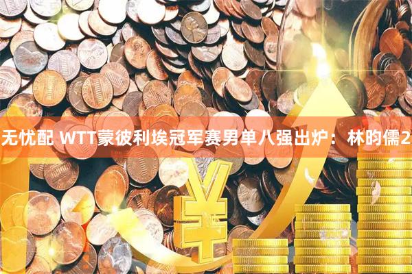 无忧配 WTT蒙彼利埃冠军赛男单八强出炉：林昀儒2