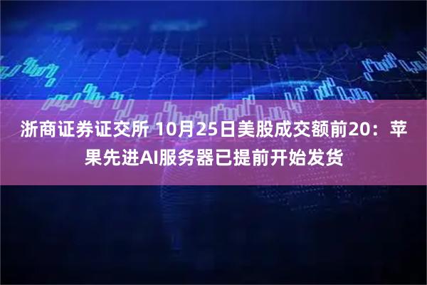 浙商证券证交所 10月25日美股成交额前20：苹果先进AI服务器已提前开始发货