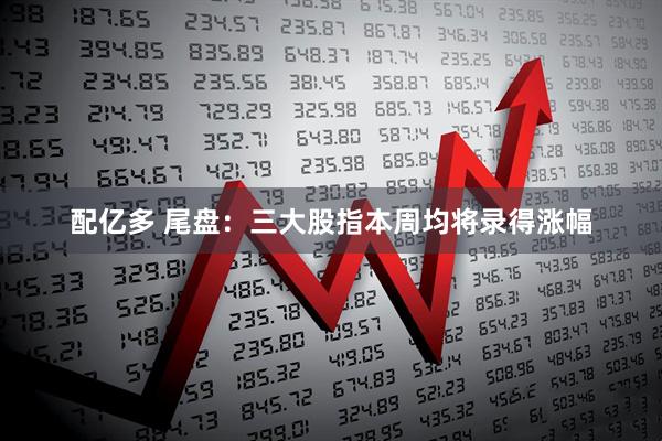 配亿多 尾盘：三大股指本周均将录得涨幅